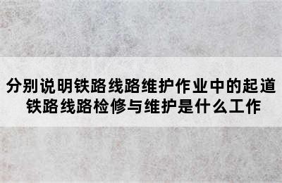 分别说明铁路线路维护作业中的起道 铁路线路检修与维护是什么工作